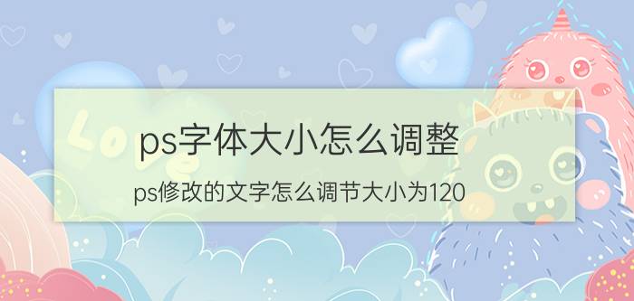 ps字体大小怎么调整 ps修改的文字怎么调节大小为120？